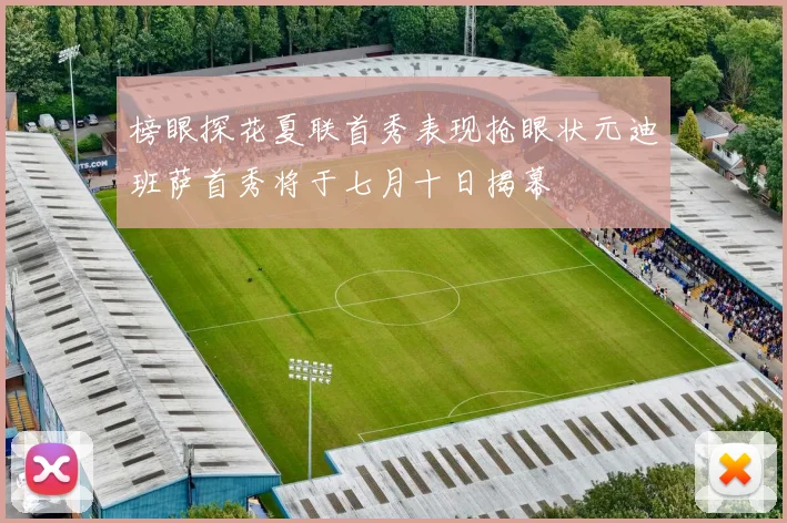 榜眼探花夏联首秀表现抢眼状元迪班萨首秀将于七月十日揭幕