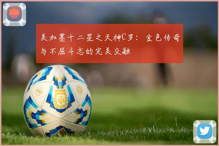 美加墨十二星之天神C罗：金色传奇与不屈斗志的完美交融