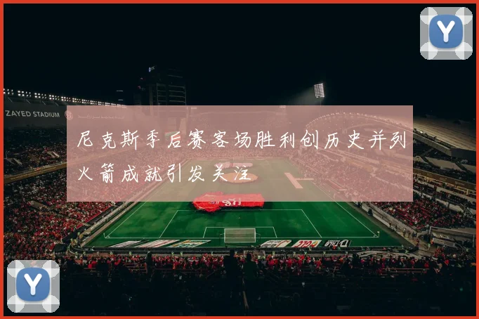 尼克斯季后赛客场胜利创历史并列火箭成就引发关注