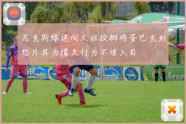 尼克斯球迷向文班投掷鸡蛋巴克利怒斥其为懦夫行为不堪入目