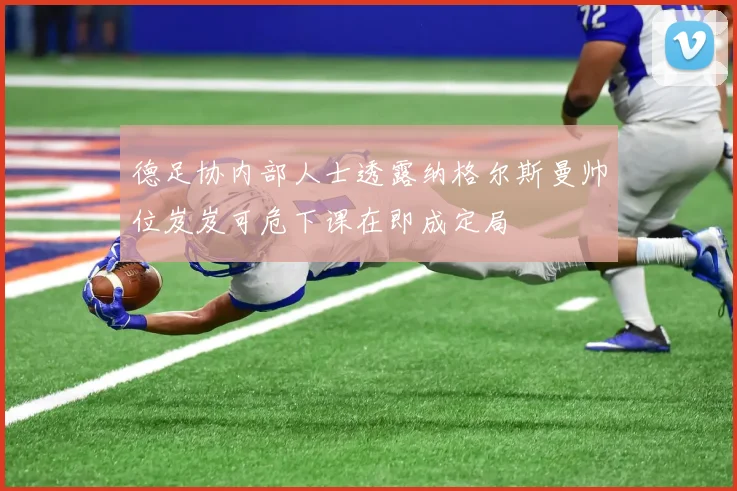 德足协内部人士透露纳格尔斯曼帅位岌岌可危下课在即成定局