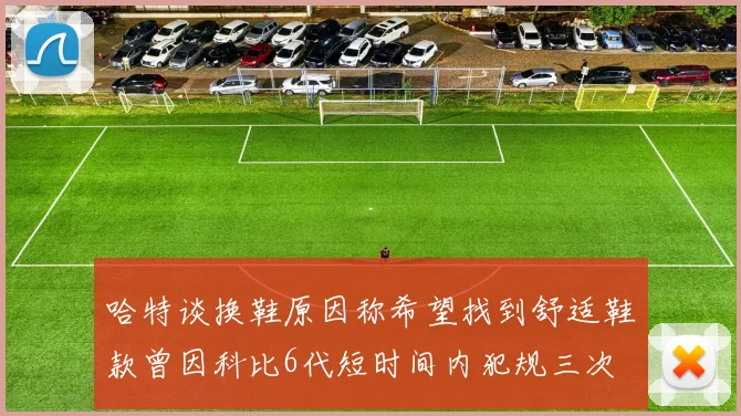 哈特谈换鞋原因称希望找到舒适鞋款曾因科比6代短时间内犯规三次