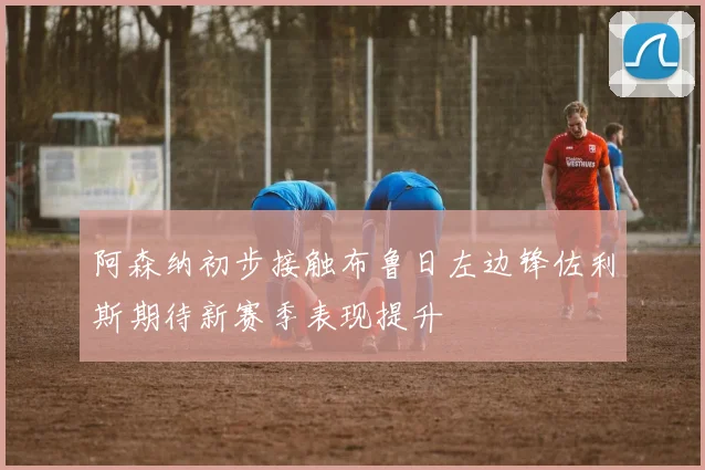 阿森纳初步接触布鲁日左边锋佐利斯期待新赛季表现提升