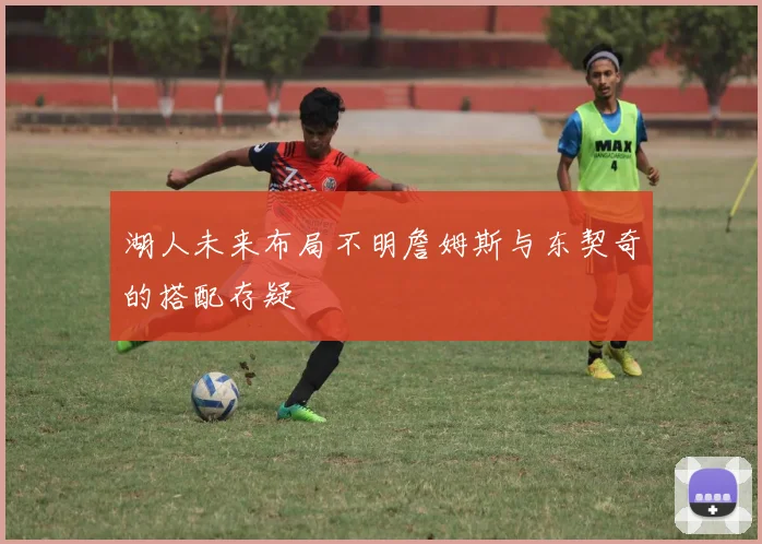 湖人未来布局不明詹姆斯与东契奇的搭配存疑